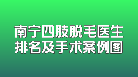 南宁四肢脱毛医生排名及手术案例图