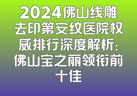 2024佛山线雕去印第安纹医院权威排行深度解析：佛山宝之丽领衔前十佳