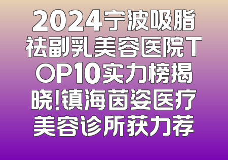 2024宁波吸脂祛副乳美容医院TOP10实力榜揭晓！镇海茵姿医疗美容诊所获力荐
