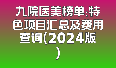 九院医美榜单：特色项目汇总及费用查询（2024版）