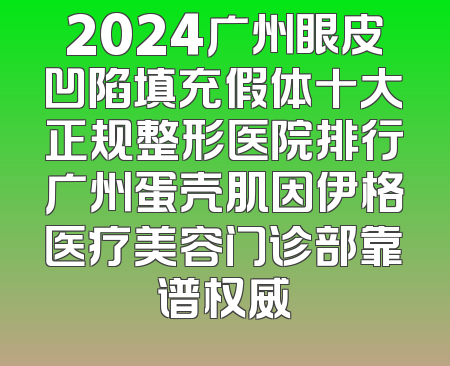 2024广州眼皮凹陷填充假体十大正规整形医院排行广州蛋壳肌因伊格医疗美容门诊部靠谱权威