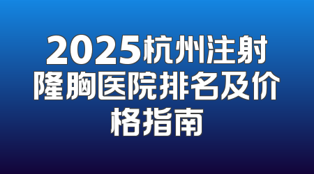 2025杭州注射隆胸医院排名及价格指南