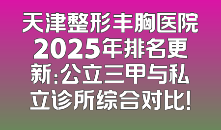 天津整形丰胸医院2025年排名更新：公立三甲与私立诊所综合对比！