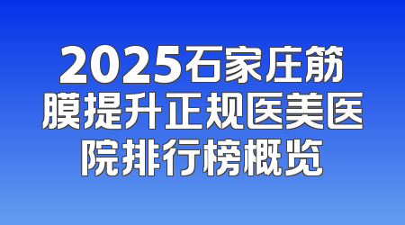 2025石家庄筋膜提升正规医美医院排行榜概览