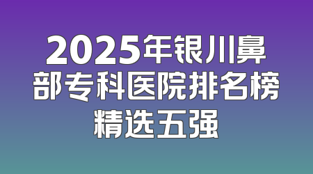 2025年银川鼻部专科医院排名榜精选五强