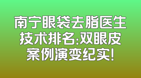 南宁眼袋去脂医生技术排名：双眼皮案例演变纪实！