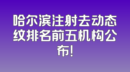 哈尔滨注射去动态纹排名前五机构公布！