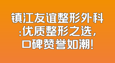 镇江友谊整形外科：优质整形之选，口碑赞誉如潮！