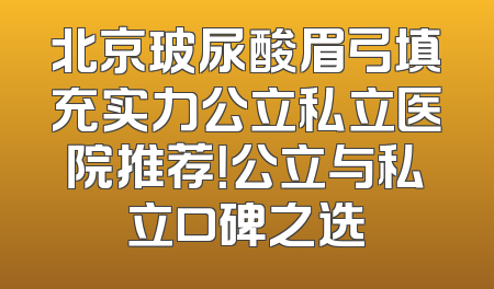 北京玻尿酸眉弓填充实力公立私立医院推荐！公立与私立口碑之选