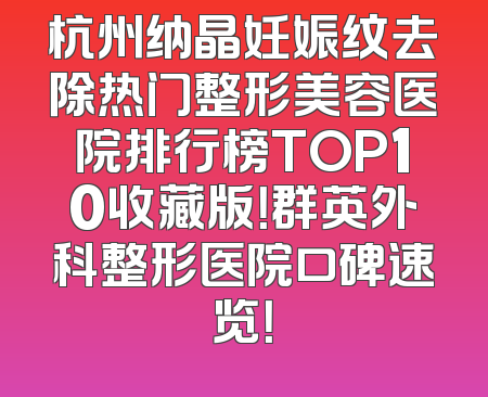 杭州纳晶妊娠纹去除热门整形美容医院排行榜TOP10收藏版！群英外科整形医院口碑速览！