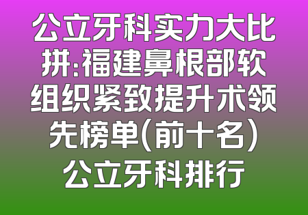 公立牙科实力大比拼：福建鼻根部软组织紧致提升术领先榜单（前十名）公立牙科排行