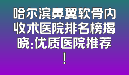 哈尔滨鼻翼软骨内收术医院排名榜揭晓：优质医院推荐！