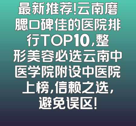 最新推荐！云南磨腮口碑佳的医院排行TOP10，整形美容必选云南中医学院附设中医院上榜，信赖之选，避免误区！