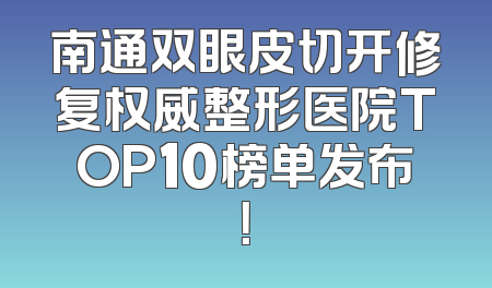 南通双眼皮切开修复权威整形医院TOP10榜单发布！