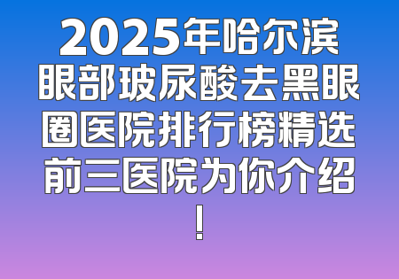 2025年哈尔滨眼部玻尿酸去黑眼圈医院排行榜精选前三医院为你介绍!