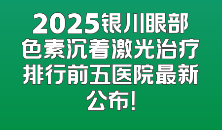 2025银川眼部色素沉着激光治疗排行前五医院最新公布！