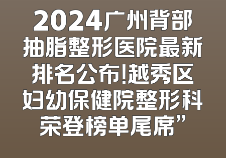 2024广州背部抽脂整形医院最新排名公布！越秀区妇幼保健院整形科荣登榜单尾席”