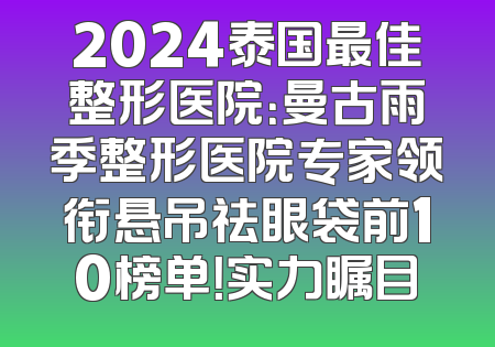 2024泰国最佳整形医院：曼古雨季整形医院专家领衔悬吊祛眼袋前10榜单！实力瞩目