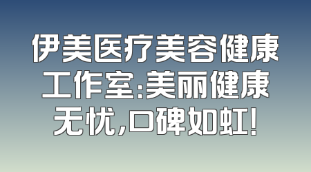 伊美医疗美容健康工作室：美丽健康无忧，口碑如虹！
