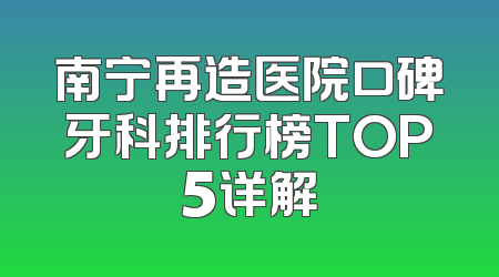 南宁再造医院口碑牙科排行榜TOP5详解