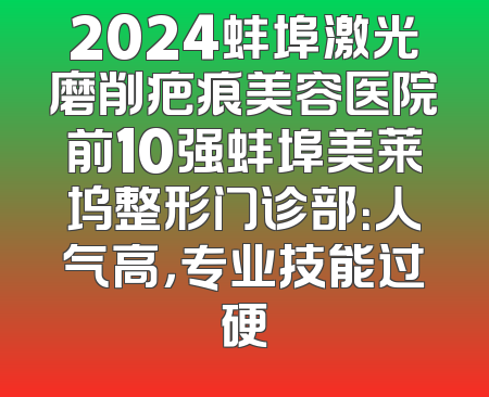 2024蚌埠激光磨削疤痕美容医院前10强蚌埠美莱坞整形门诊部：人气高，专业技能过硬