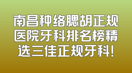 南昌种络腮胡正规医院牙科排名榜精选三佳正规牙科！