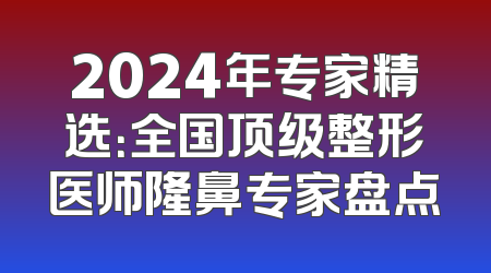 2024年专家精选：全国顶级整形医师隆鼻专家盘点