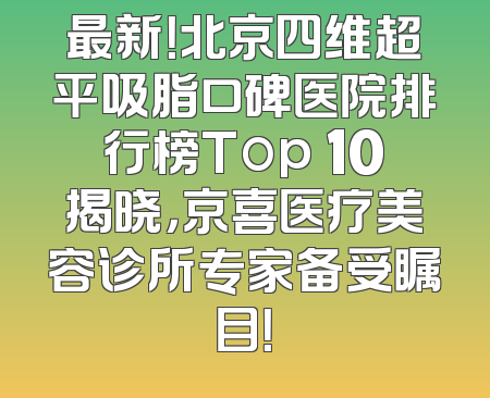 最新！北京四维超平吸脂口碑医院排行榜Top 10揭晓，京喜医疗美容诊所专家备受瞩目！