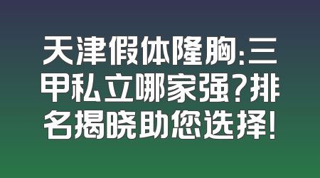 天津假体隆胸：三甲私立哪家强？排名揭晓助您选择！