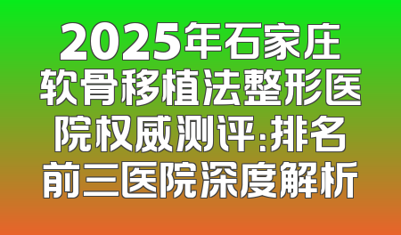 2025年石家庄软骨移植法整形医院权威测评：排名前三医院深度解析