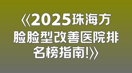 《2025珠海方脸脸型改善医院排名榜指南！》