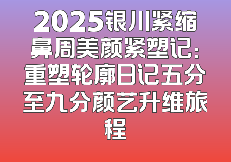 2025银川紧缩鼻周美颜紧塑记：重塑轮廓日记五分至九分颜艺升维旅程