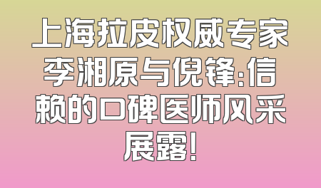 上海拉皮权威专家李湘原与倪锋：信赖的口碑医师风采展露！