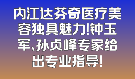 内江达芬奇医疗美容独具魅力！钟玉军、孙占峰专家给出专业指导！