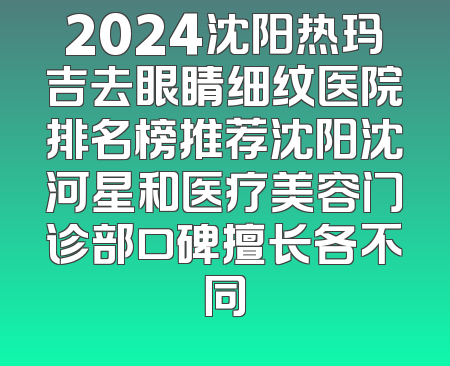 2024沈阳热玛吉去眼睛细纹医院排名榜推荐沈阳沈河星和医疗美容门诊部口碑擅长各不同
