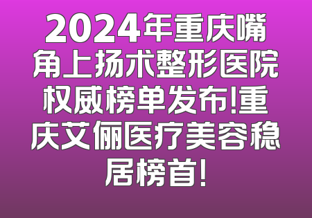2024年重庆嘴角上扬术整形医院权威榜单发布！重庆艾俪医疗美容稳居榜首！
