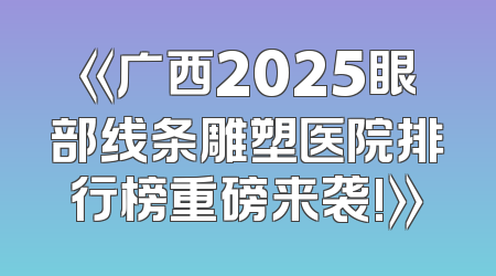 《广西2025眼部线条雕塑医院排行榜重磅来袭!》