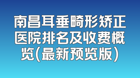 南昌耳垂畸形矫正医院排名及收费概览（最新预览版）
