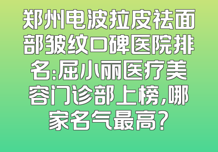 郑州电波拉皮祛面部皱纹口碑医院排名：屈小丽医疗美容门诊部上榜，哪家名气最高？
