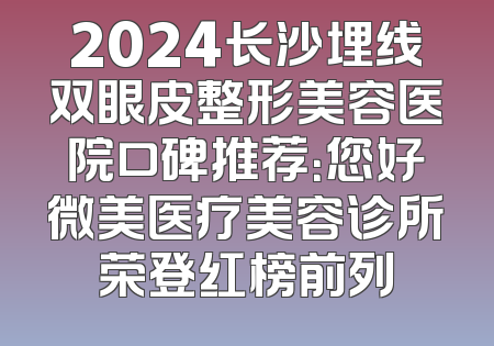 2024长沙埋线双眼皮整形美容医院口碑推荐：您好微美医疗美容诊所荣登红榜前列