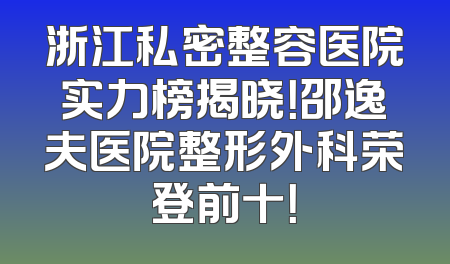 浙江私密整容医院实力榜揭晓！邵逸夫医院整形外科荣登前十！