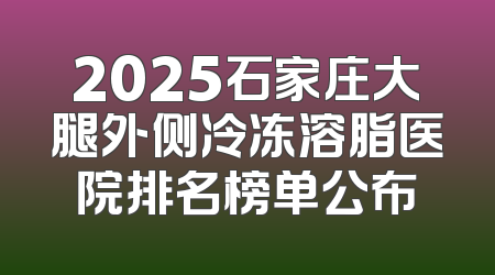 2025石家庄大腿外侧冷冻溶脂医院排名榜单公布