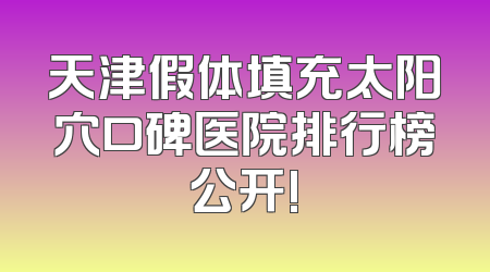 天津假体填充太阳穴口碑医院排行榜公开!