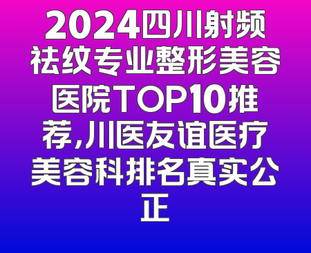 2024四川射频祛纹专业整形美容医院TOP10推荐，川医友谊医疗美容科排名真实公正