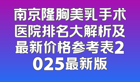 南京隆胸美乳手术医院排名大解析及最新价格参考表2025最新版