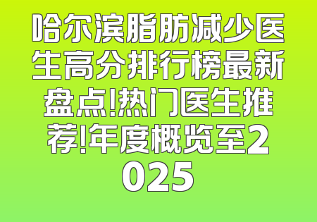 哈尔滨脂肪减少医生高分排行榜最新盘点！热门医生推荐！年度概览至2025