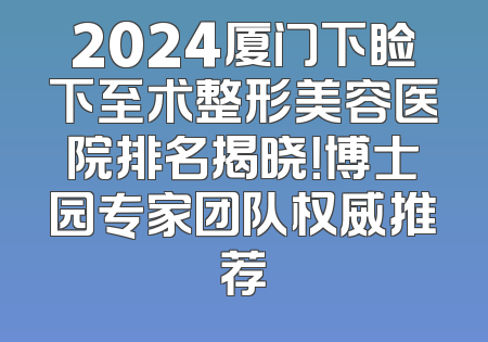2024厦门下睑下至术整形美容医院排名揭晓！博士园专家团队权威推荐
