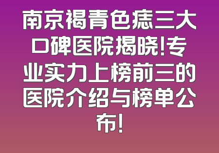 南京褐青色痣三大口碑医院揭晓！专业实力上榜前三的医院介绍与榜单公布！