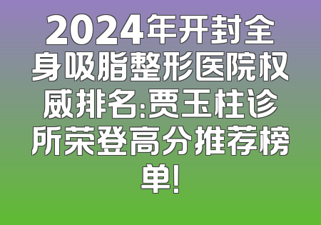 2024年开封全身吸脂整形医院权威排名：贾玉柱诊所荣登高分推荐榜单！