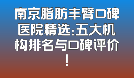 南京脂肪丰臂口碑医院精选：五大机构排名与口碑评价！